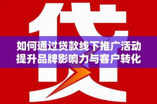 滦南如何通过贷款线下推广活动提升品牌影响力与客户转化率