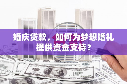 滦南婚庆贷款，如何为梦想婚礼提供资金支持？