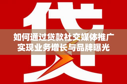 滦南如何通过贷款社交媒体推广实现业务增长与品牌曝光