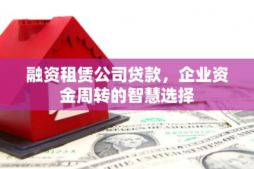 滦南融资租赁公司贷款，企业资金周转的智慧选择