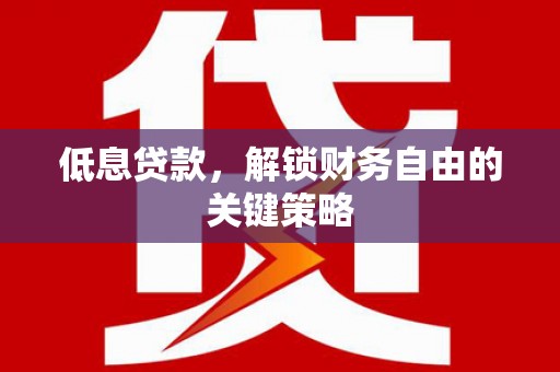 滦南低息贷款，解锁财务自由的关键策略