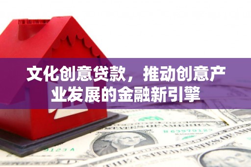 滦南文化创意贷款，推动创意产业发展的金融新引擎