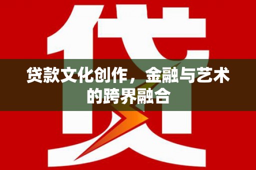 滦南贷款文化创作，金融与艺术的跨界融合