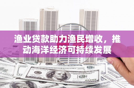 滦南渔业贷款助力渔民增收，推动海洋经济可持续发展