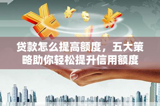 滦南贷款怎么提高额度，五大策略助你轻松提升信用额度