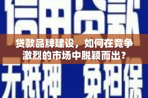 滦南贷款品牌建设，如何在竞争激烈的市场中脱颖而出？