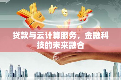 滦南贷款与云计算服务，金融科技的未来融合