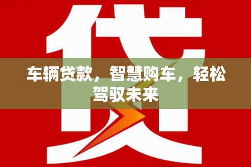 滦南车辆贷款，智慧购车，轻松驾驭未来