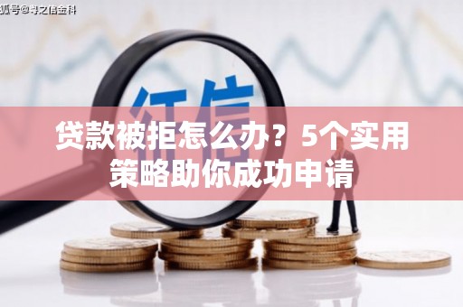 滦南贷款被拒怎么办？5个实用策略助你成功申请