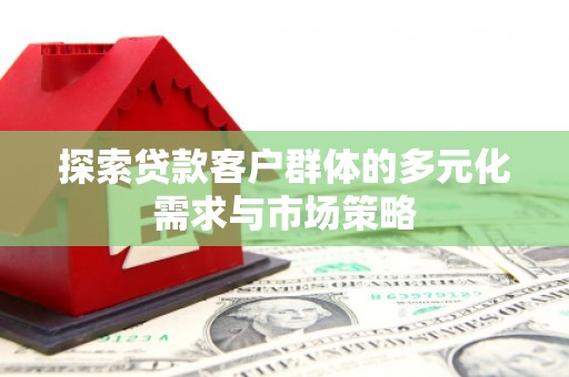滦南探索贷款客户群体的多元化需求与市场策略