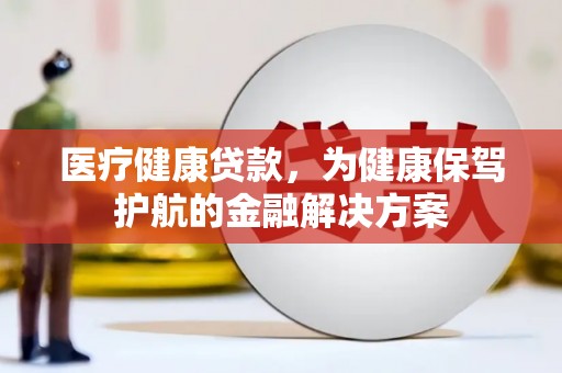 滦南医疗健康贷款，为健康保驾护航的金融解决方案