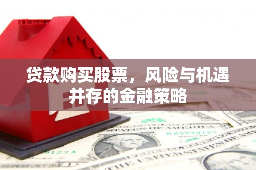 滦南贷款购买股票，风险与机遇并存的金融策略