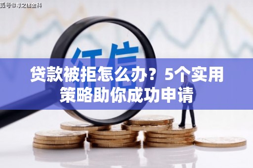 滦南贷款被拒怎么办？5个实用策略助你成功申请
