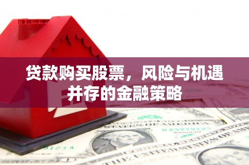滦南贷款购买股票，风险与机遇并存的金融策略