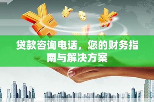 滦南贷款咨询电话，您的财务指南与解决方案
