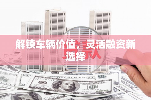 滦南解锁车辆价值，灵活融资新选择