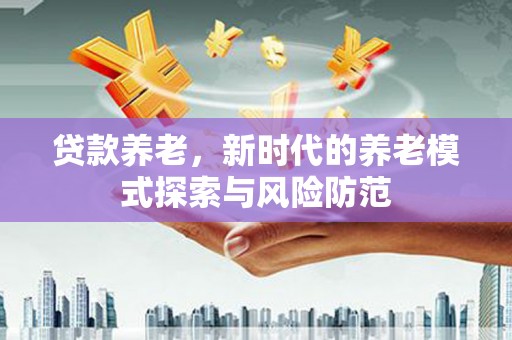 滦南贷款养老，新时代的养老模式探索与风险防范