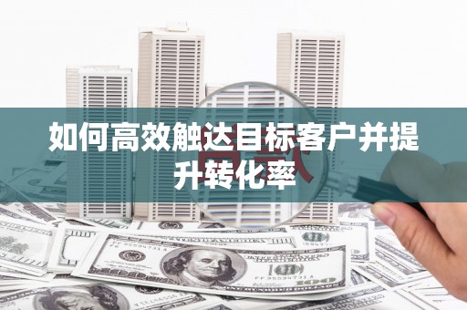 滦南如何高效触达目标客户并提升转化率