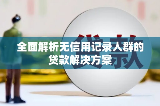 滦南全面解析无信用记录人群的贷款解决方案