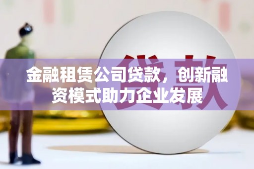 滦南金融租赁公司贷款，创新融资模式助力企业发展