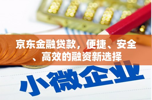 滦南京东金融贷款，便捷、安全、高效的融资新选择