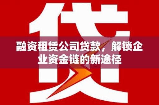 滦南融资租赁公司贷款，解锁企业资金链的新途径