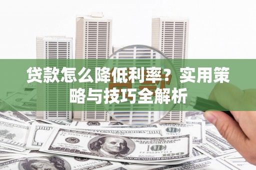 滦南贷款怎么降低利率？实用策略与技巧全解析